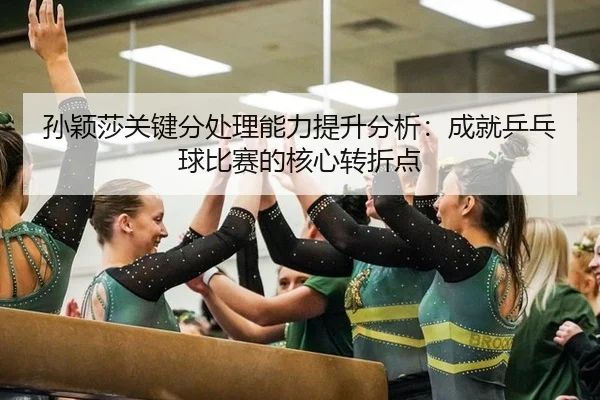 孙颖莎关键分处理能力提升分析：成就乒乓球比赛的核心转折点