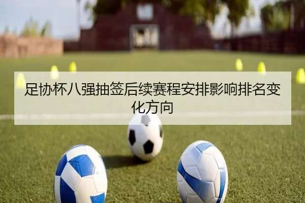 足协杯八强抽签后续赛程安排影响排名变化方向